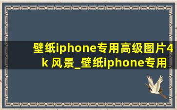 壁纸iphone专用高级图片4k 风景_壁纸iphone专用高级图片4k下载